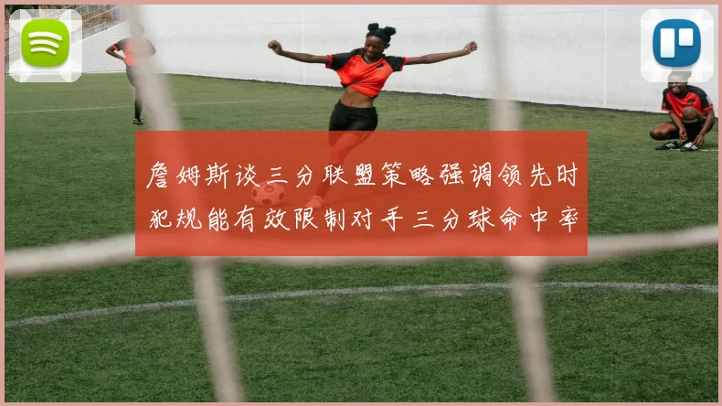 詹姆斯谈三分联盟策略强调领先时犯规能有效限制对手三分球命中率