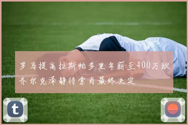 罗马提高拉斯帕多里年薪至400万欧齐尔克泽静待索肖最终决定