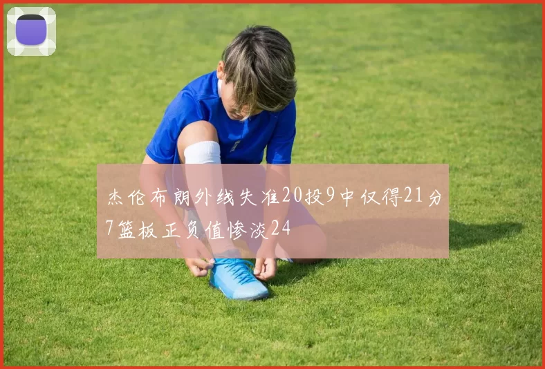 杰伦布朗外线失准20投9中仅得21分7篮板正负值惨淡24