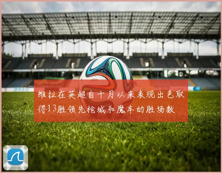 维拉在英超自十月以来表现出色取得13胜领先枪城和魔车的胜场数