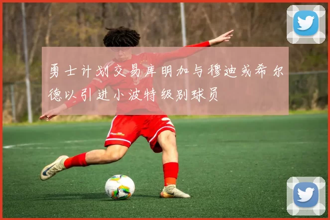 勇士计划交易库明加与穆迪或希尔德以引进小波特级别球员