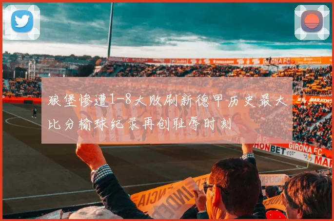 狼堡惨遭1-8大败刷新德甲历史最大比分输球纪录再创耻辱时刻