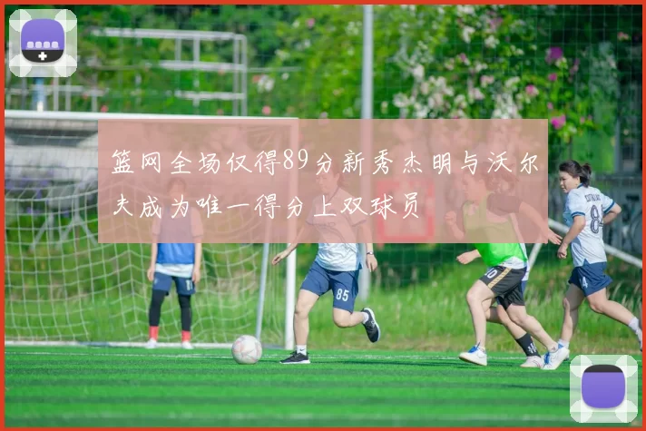 篮网全场仅得89分新秀杰明与沃尔夫成为唯一得分上双球员