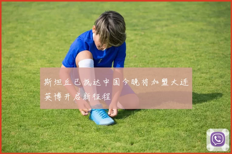 斯坦丘已抵达中国今晚将加盟大连英博开启新征程