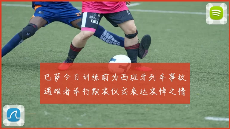 巴萨今日训练前为西班牙列车事故遇难者举行默哀仪式表达哀悼之情