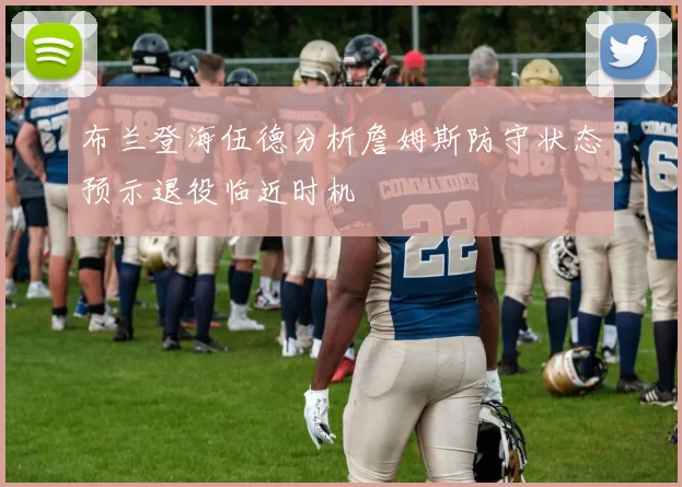 布兰登海伍德分析詹姆斯防守状态预示退役临近时机