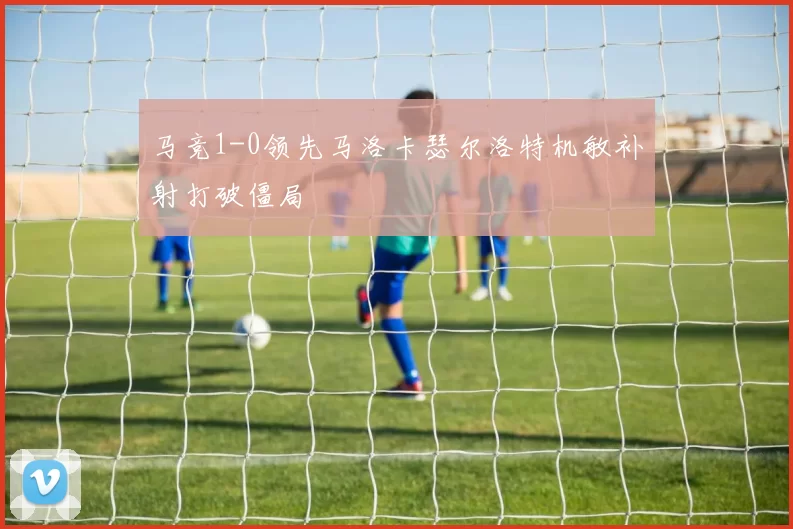 马竞1-0领先马洛卡瑟尔洛特机敏补射打破僵局